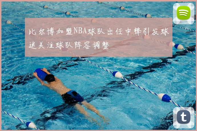 比尔博加盟NBA球队出任中锋引发球迷关注球队阵容调整