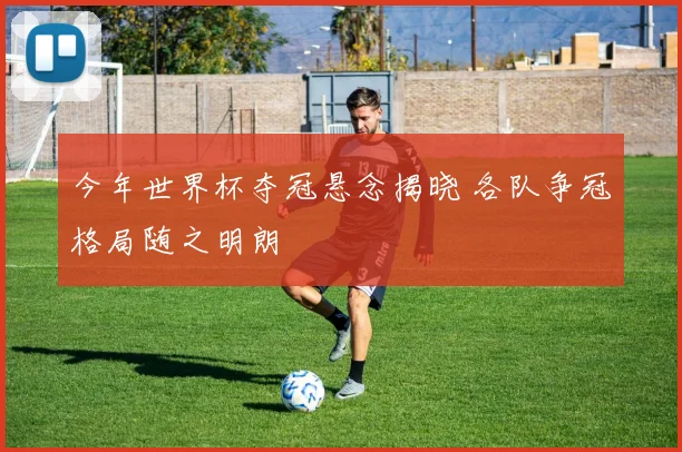 今年世界杯夺冠悬念揭晓 各队争冠格局随之明朗