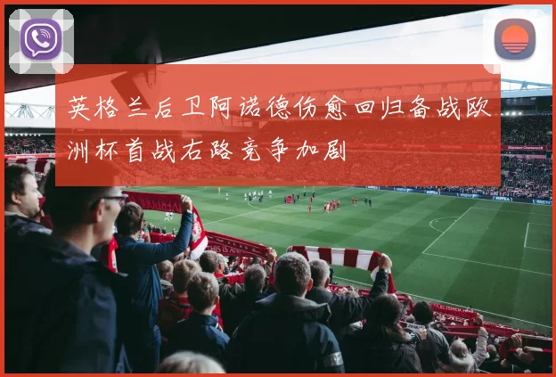 英格兰后卫阿诺德伤愈回归备战欧洲杯首战右路竞争加剧
