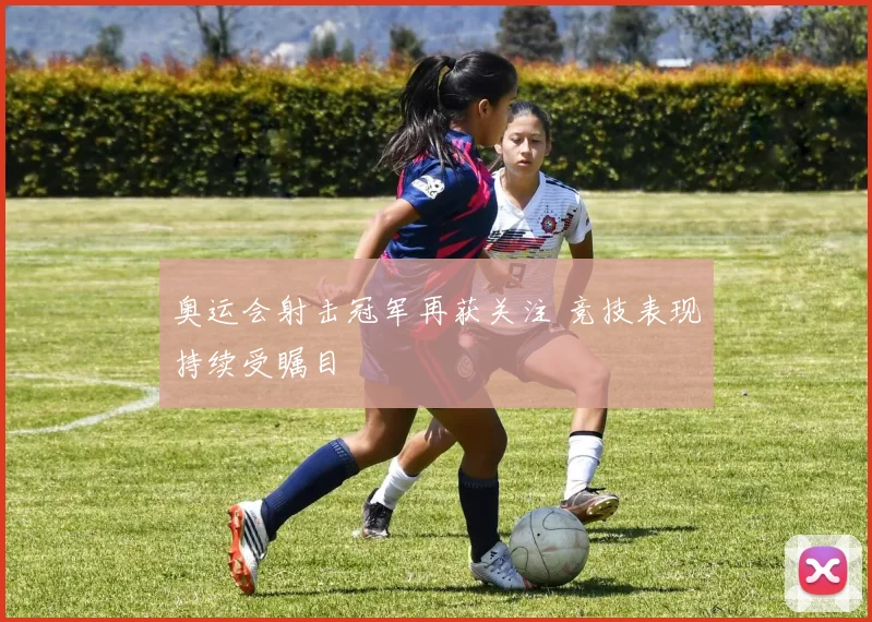 奥运会射击冠军再获关注 竞技表现持续受瞩目