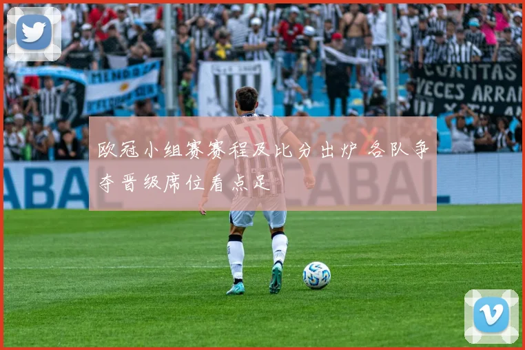 欧冠小组赛赛程及比分出炉 各队争夺晋级席位看点足