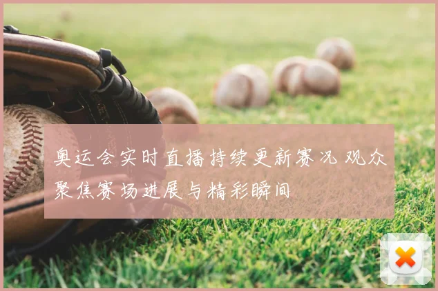 奥运会实时直播持续更新赛况 观众聚焦赛场进展与精彩瞬间