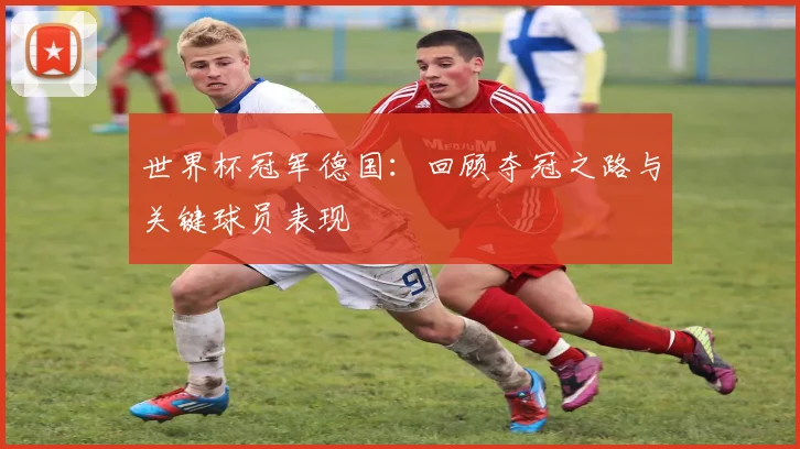 世界杯冠军德国：回顾夺冠之路与关键球员表现