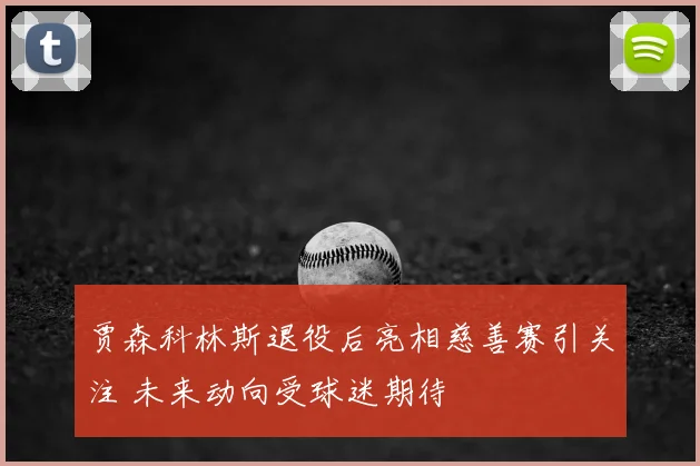贾森科林斯退役后亮相慈善赛引关注 未来动向受球迷期待