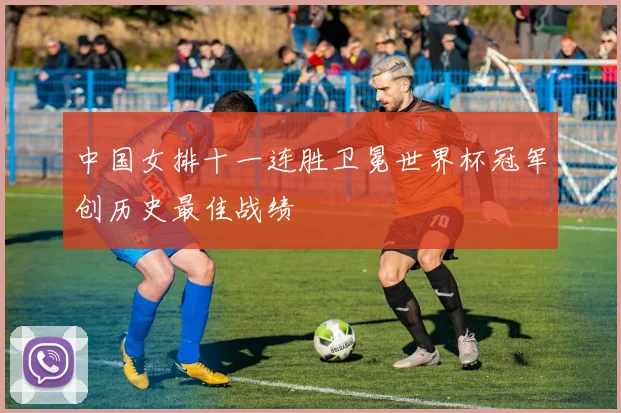 中国女排十一连胜卫冕世界杯冠军创历史最佳战绩