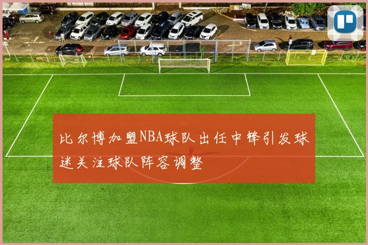 比尔博加盟NBA球队出任中锋引发球迷关注球队阵容调整