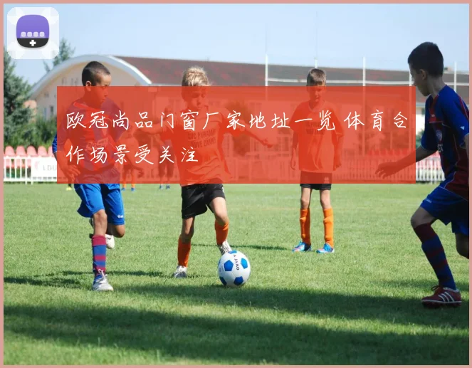欧冠尚品门窗厂家地址一览 体育合作场景受关注